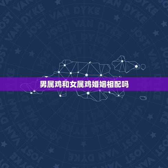 男属鸡和女属鸡婚姻相配吗，男属鸡与女属鸡婚姻配吗