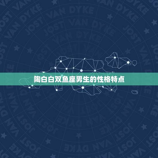 陶白白双鱼座男生的性格特点，陶白白星座分析双鱼男生性格