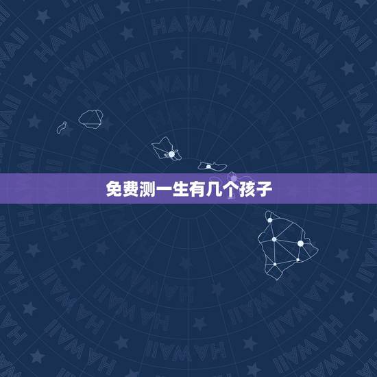 免费测一生有几个孩子，测算一生会有几个孩子，男女性别