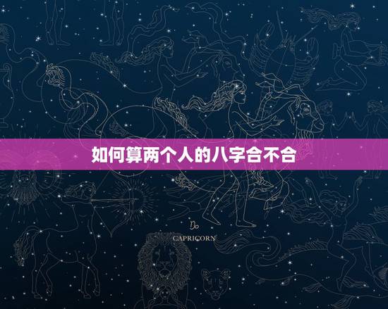 如何算两个人的八字合不合,两个人的生辰八字合不合是怎么算的? 如何算两个人的八字合不合,两个人的生辰八字合不合是怎么算的?
