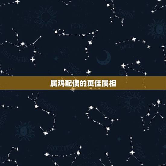 属鸡配偶的更佳属相，男鸡适合的属相婚配