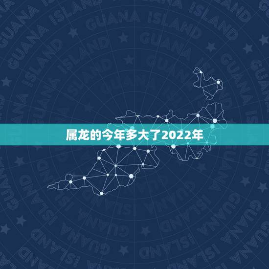 属龙的今年多大了2022年,2022属龙在虎年运气 属龙的今年多大了2022年,2022属龙在虎年运气