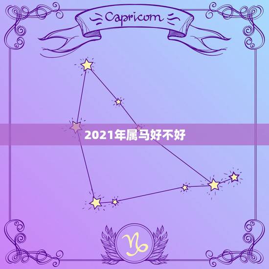 2021年属马好不好,属相马2021年运势好不好? 2021年属马好不好,属相马2021年运势好不好?