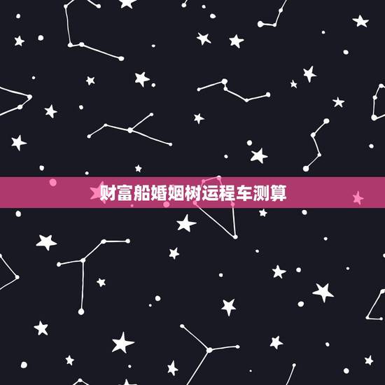 财富船婚姻树运程车测算，新浪运程车：教你看运程车有哪些不良因素