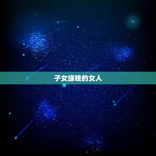 子女缘晚的女人,什么叫做“子女缘薄”? 子女缘晚的女人,什么叫做“子女缘薄”?