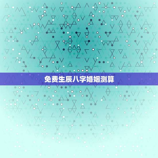 免费生辰八字婚姻测算，免费生辰八字算婚姻