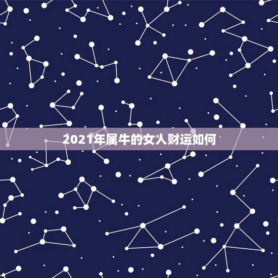 2021年属牛的女人财运如何，属牛的女人今年的运势怎么样