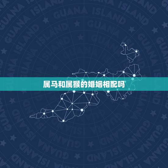 属马和属猴的婚姻相配吗，属马的和属猴的婚姻匹配吗？