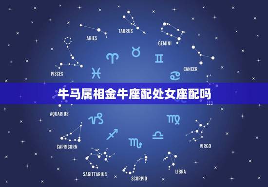牛马属相金牛座配处女座配吗,金牛座与处女座配么? 牛马属相金牛座配处女座配吗,金牛座与处女座配么?