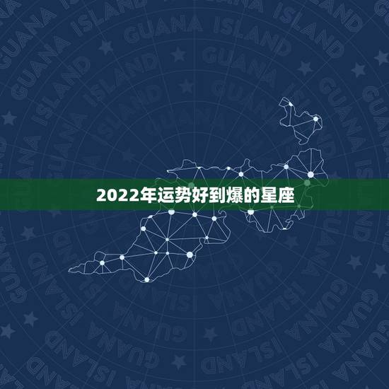 2022年运势好到爆的星座 2022年暴富的三大星座
