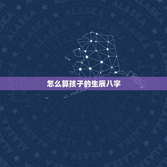 怎么算孩子的生辰八字,孩子生辰八字怎么算 怎么算孩子的生辰八字,孩子生辰八字怎么算