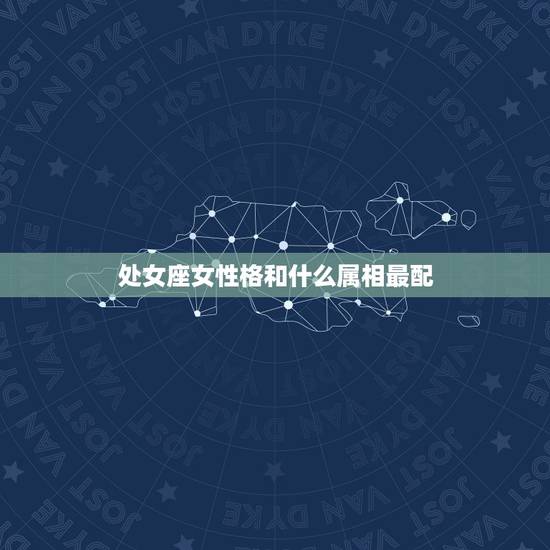 处女座女性格和什么属相最配,处女座和什么最配? 处女座女性格和什么属相最配,处女座和什么最配?