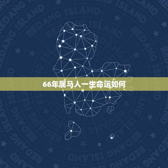 66年属马人一生命运如何,男属马,66年6月15阴历,他一生命运如何? 66年属马人一生命运如何,男属马,66年6月15阴历,他一生命运如何?