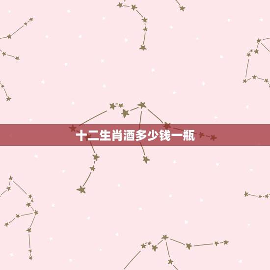 十二生肖酒多少钱一瓶，李时珍12生肖虎年雄风酒价格