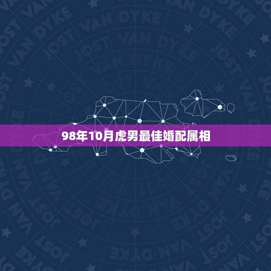 98年10月虎男最佳婚配属相,属虎婚配表,虎男跟什么属相最配 98年10月虎男最佳婚配属相,属虎婚配表,虎男跟什么属相最配