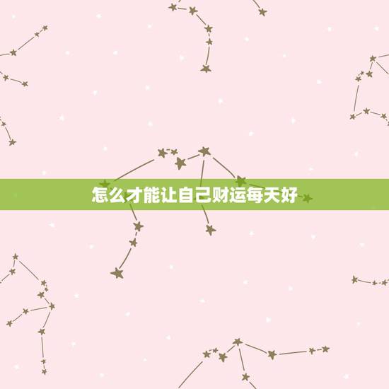 怎么才能让自己财运每天好,怎么能让自己财运变旺 怎么才能让自己财运每天好,怎么能让自己财运变旺