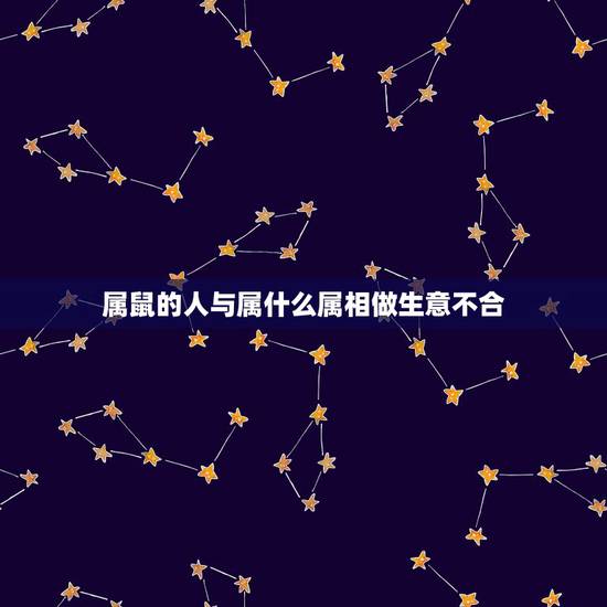 属鼠的人与属什么属相做生意不合,属鼠人和什么属相不合 属鼠的人与属什么属相做生意不合,属鼠人和什么属相不合