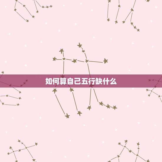 如何算自己五行缺什么，如何知道自己的五行属什么？缺什么？ 命如何，请高