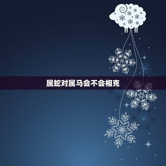 属蛇对属马会不会相克，男属蛇女属马配不配