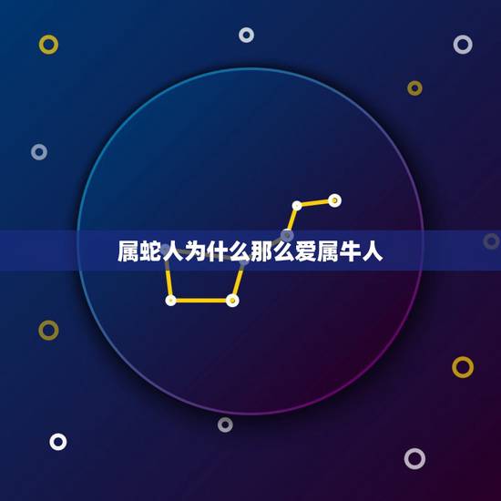 属蛇人为什么那么爱属牛人,属蛇人的婚姻与命运 属蛇人为什么那么爱属牛人,属蛇人的婚姻与命运