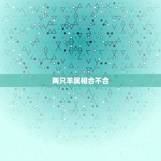 两只羊属相合不合,91属羊一生有几次婚姻 两只羊属相合不合,91属羊一生有几次婚姻