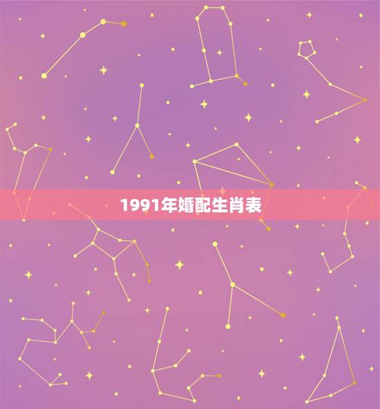 1991年婚配生肖表,91年属什么生肖配对 1991年婚配生肖表,91年属什么生肖配对