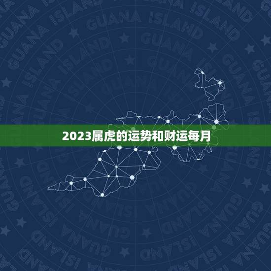 2023属虎的运势和财运每月,2022年属虎本命年 2023属虎的运势和财运每月,2022年属虎本命年