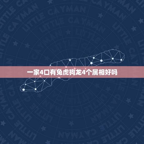 一家4口有兔虎狗龙4个属相好吗,狗龙属相能合作共事吗 一家4口有兔虎狗龙4个属相好吗,狗龙属相能合作共事吗