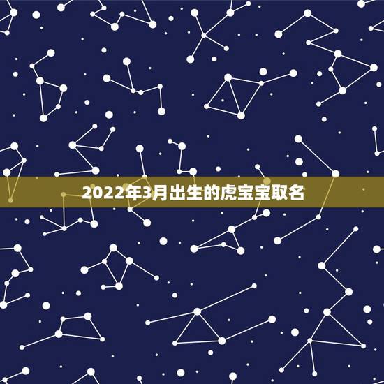 2022年3月出生的虎宝宝取名,属虎男孩最吉利的名字 2022年3月出生的虎宝宝取名,属虎男孩最吉利的名字