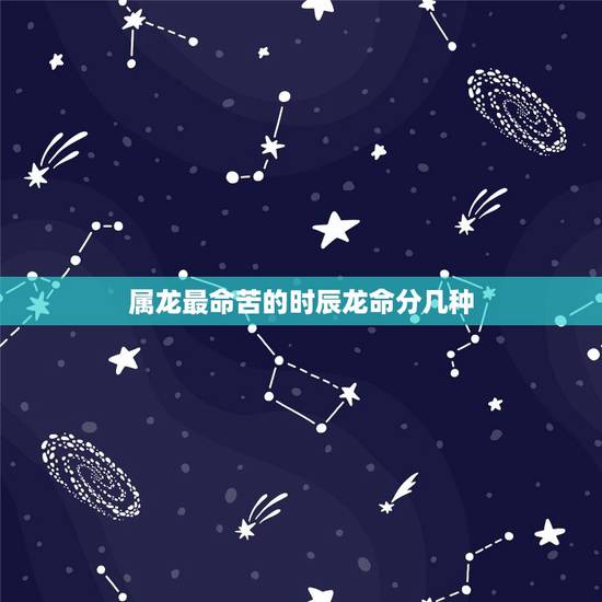 属龙最命苦的时辰龙命分几种,属龙哪个时辰出生最差 属龙最命苦的时辰龙命分几种,属龙哪个时辰出生最差