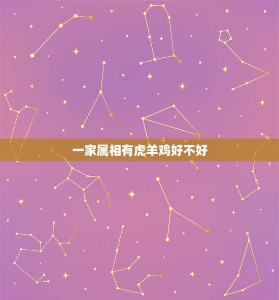 一家属相有虎羊鸡好不好,请问鸡猪虎羊属相一家人合的来吗? 一家属相有虎羊鸡好不好,请问鸡猪虎羊属相一家人合的来吗?