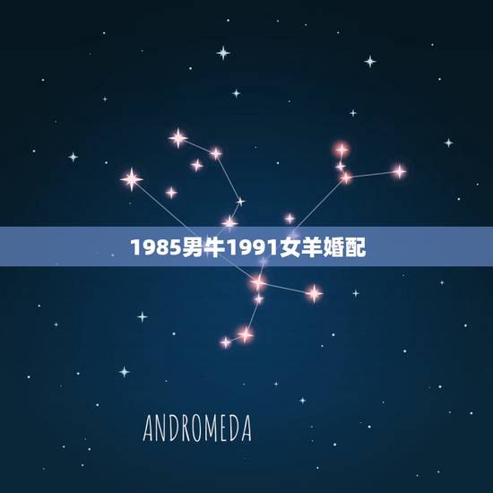 1985男牛1991女羊婚配,羊和什么生肖不配 1985男牛1991女羊婚配,羊和什么生肖不配