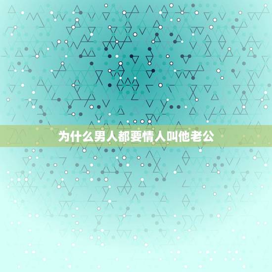 为什么男人都要情人叫他老公,为什么情人喜欢我喊他老公他是什么意思 为什么男人都要情人叫他老公,为什么情人喜欢我喊他老公他是什么意思