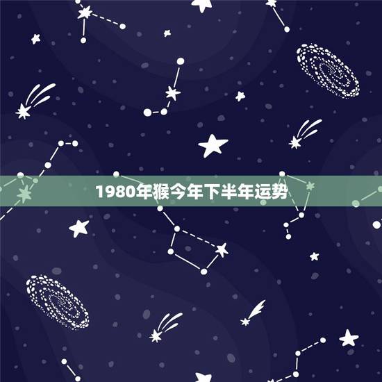 1980年猴今年下半年运势，1980年属猴的每月运势