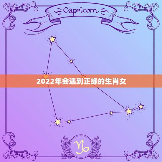 2022年会遇到正缘的生肖女,2022必须结婚的生肖女 2022年会遇到正缘的生肖女,2022必须结婚的生肖女