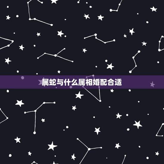 属蛇与什么属相婚配合适，属蛇的找什么属相结婚为好