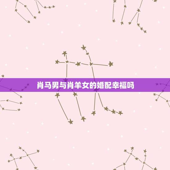 肖马男与肖羊女的婚配幸福吗,男属马女属羊婚配咋样 肖马男与肖羊女的婚配幸福吗,男属马女属羊婚配咋样