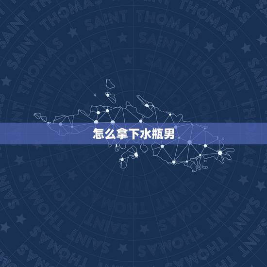 怎么拿下水瓶男,怎样拿下水瓶男?请说的具体点,谢谢 怎么拿下水瓶男,怎样拿下水瓶男?请说的具体点,谢谢
