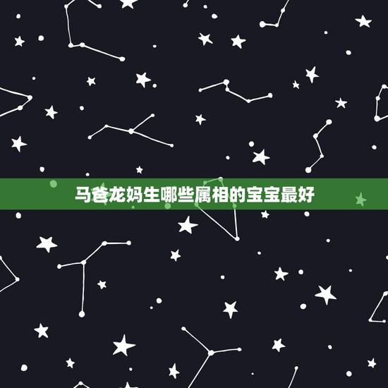 马爸龙妈生哪些属相的宝宝最好,爸爸属马,妈妈属虎,生一个什么属相的孩子 马爸龙妈生哪些属相的宝宝最好,爸爸属马,妈妈属虎,生一个什么属相的孩子
