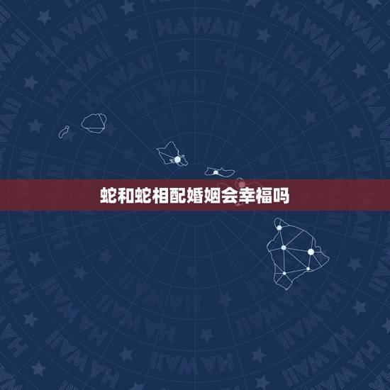 蛇和蛇相配婚姻会幸福吗，蛇与蛇的婚姻好不好