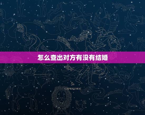 怎么查出对方有没有结婚,怎么能查一个人结婚没结婚? 怎么查出对方有没有结婚,怎么能查一个人结婚没结婚?