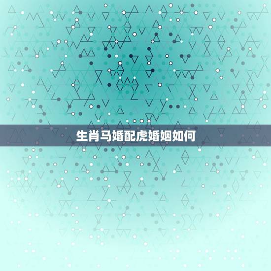 生肖马婚配虎婚姻如何，生肖马男和虎女婚姻怎样