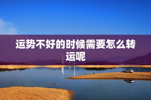 运势不好的时候需要怎么转运呢 不妨试试十大改运方法 运势不好的时候需要怎么转运呢 不妨试试十大改运方法