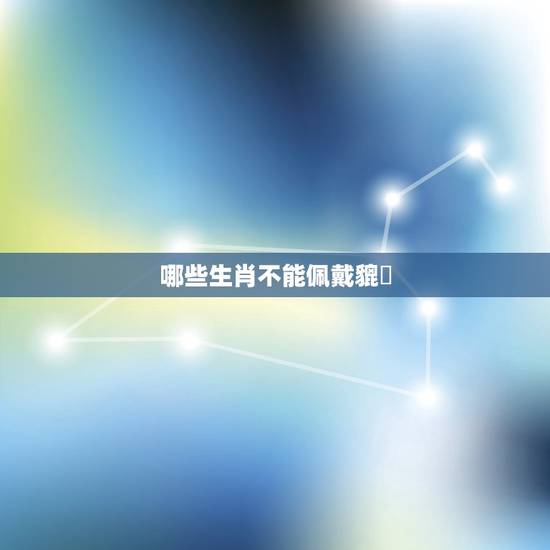 哪些生肖不能佩戴貔恘,什么生肖不能带貔貅?貔貅什么属相适合带? 哪些生肖不能佩戴貔恘,什么生肖不能带貔貅?貔貅什么属相适合带?
