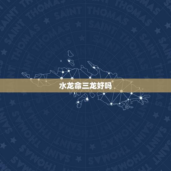 水龙命三龙好吗，2012年属龙水龙命和2023年属鼠金鼠命相克吗？