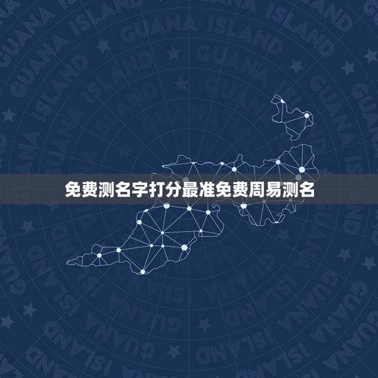 免费测名字打分最准免费周易测名，周易免费测名字吉凶