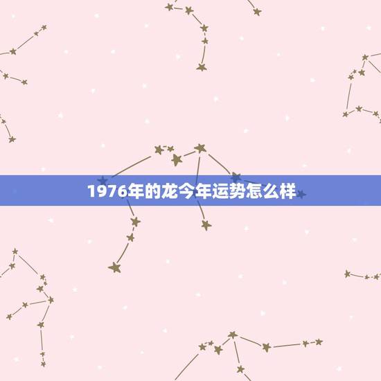 1976年的龙今年运势怎么样,1976年3月14的人财运好吗 1976年的龙今年运势怎么样,1976年3月14的人财运好吗