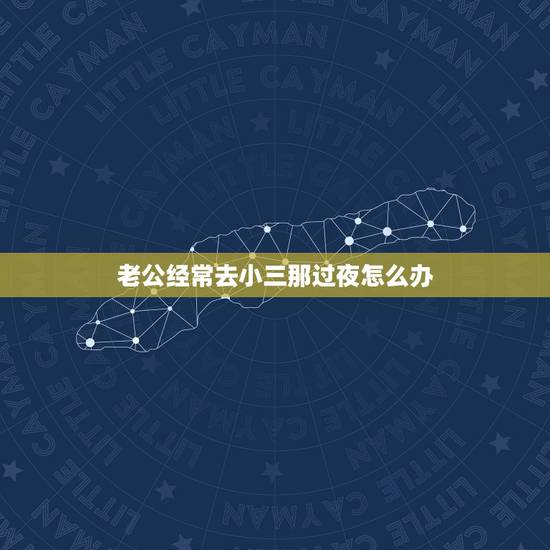 老公经常去小三那过夜怎么办,我老公在外面和小三在过夜我该怎么办 老公经常去小三那过夜怎么办,我老公在外面和小三在过夜我该怎么办