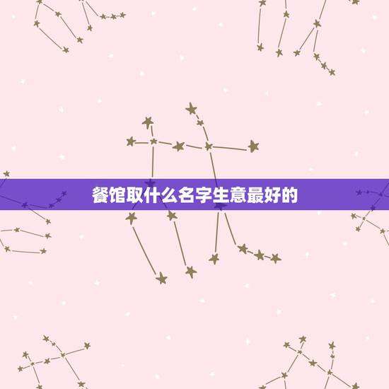 餐馆取什么名字生意最好的,开饭店起什么名字生意好 餐馆取什么名字生意最好的,开饭店起什么名字生意好