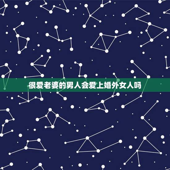 很爱老婆的男人会爱上婚外女人吗，结过婚的男人会因为性，而爱上另一个女人